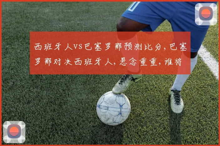 西班牙人vs巴塞罗那预测比分,巴塞罗那对决西班牙人,悬念重重,谁将笑傲江湖