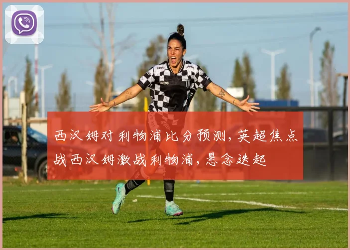西汉姆对利物浦比分预测,英超焦点战西汉姆激战利物浦,悬念迭起