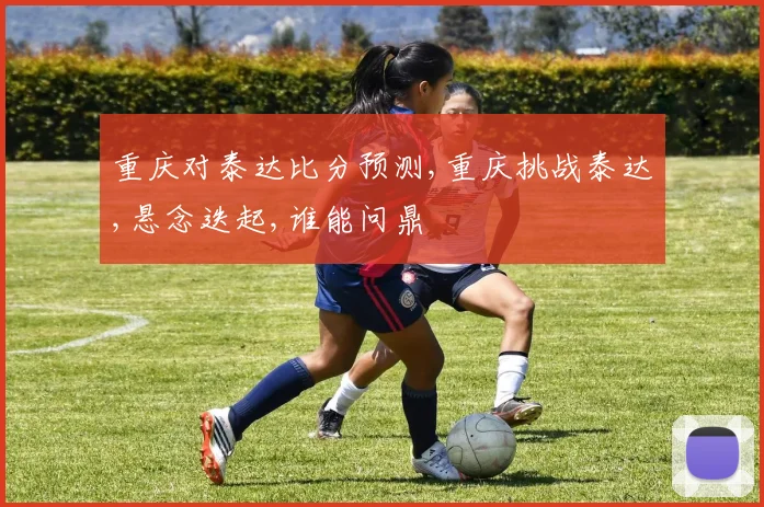 重庆对泰达比分预测,重庆挑战泰达,悬念迭起,谁能问鼎