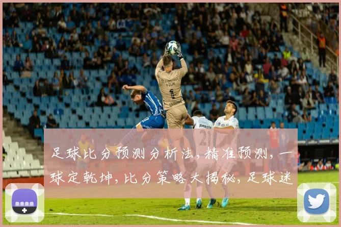 足球比分预测分析法,精准预测,一球定乾坤,比分策略大揭秘,足球迷必看