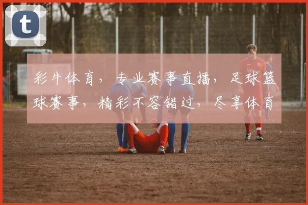 彩牛体育，专业赛事直播，足球篮球赛事，精彩不容错过，尽享体育盛宴，锁定精彩瞬间