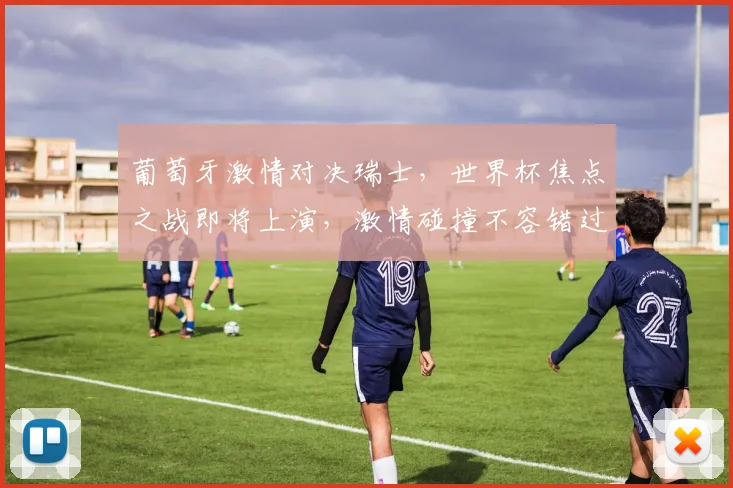 葡萄牙激情对决瑞士，世界杯焦点之战即将上演，激情碰撞不容错过